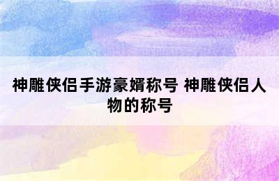 神雕侠侣手游豪婿称号 神雕侠侣人物的称号